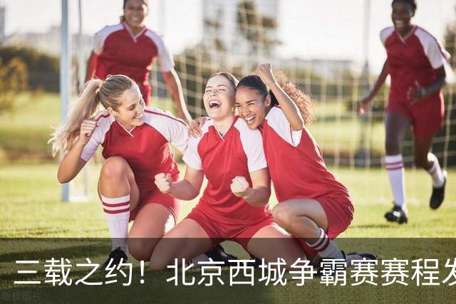 三载之约！北京西城争霸赛赛程发布（附观赛预约通道）