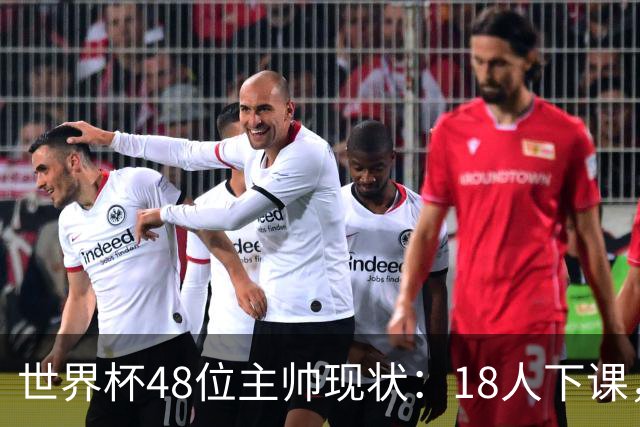 世界杯48位主帅现状：18人下课，1人获半年续约，2人留任惹争议