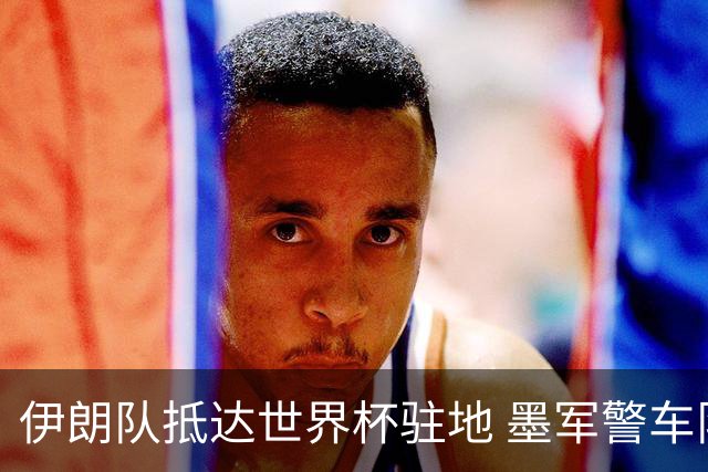 伊朗队抵达世界杯驻地 墨军警车队护送