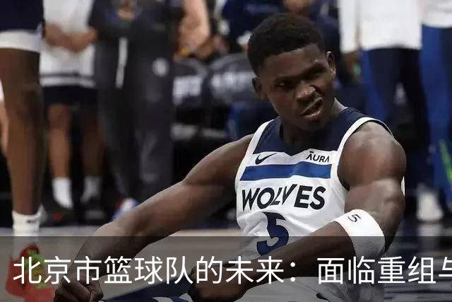北京市篮球队的未来：面临重组与离别