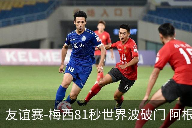 友谊赛-梅西81秒世界波破门 阿根廷2-0澳大利亚
