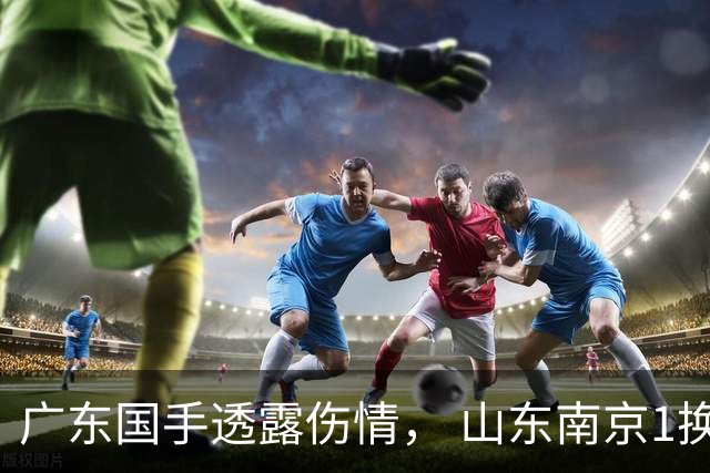 广东国手透露伤情， 山东南京1换1交易达成，上海报价胡金秋，多队求购四川状元签