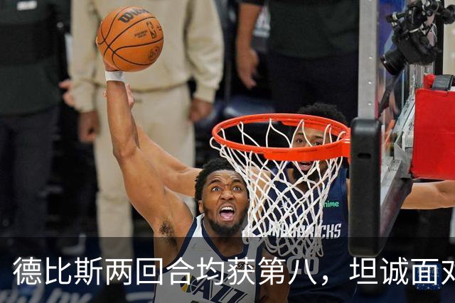 德比斯两回合均获第八，坦诚面对挑战，张雪暖心鼓励共克难关
