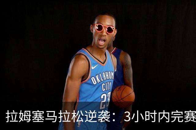 拉姆塞马拉松逆袭：3小时内完赛，创造个人最佳记录！