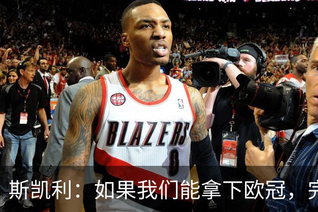 斯凯利：如果我们能拿下欧冠，完成双冠伟业，绝对是梦想照进现实