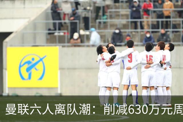 曼联六人离队潮：削减630万元周薪，敲定3.15亿元新援