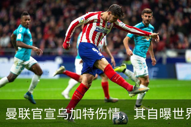 曼联官宣乌加特伤情，其自曝世界杯遭受最重膝伤！拉爵欲卖芒特筹钱签新援