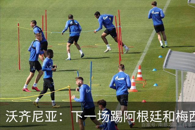 沃齐尼亚：下一场踢阿根廷和梅西是终极荣耀，出线那一刻我乐疯了
