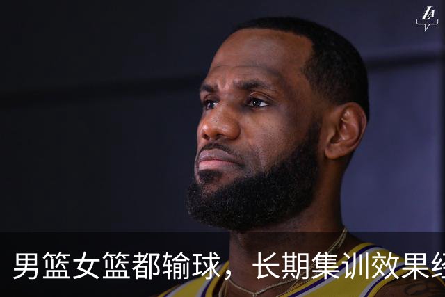 男篮女篮都输球，长期集训效果经不起检验！姚明多年的心血白费了
