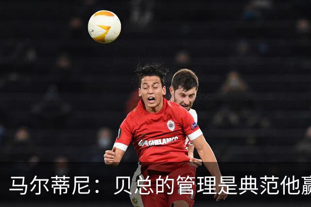 马尔蒂尼：贝总的管理是典范他赢得了一切，意大利不再能培养天才
