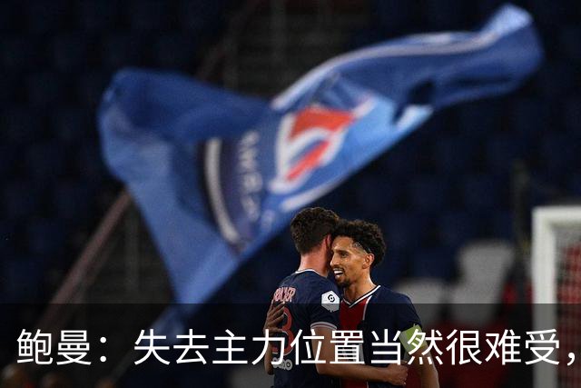 鲍曼：失去主力位置当然很难受，但现在我专注于帮助球队