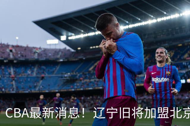 CBA最新消息！辽宁旧将加盟北京首钢，青岛男篮签约超级外援