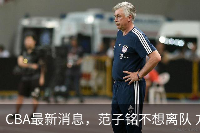 CBA最新消息，范子铭不想离队 方硕想打满20赛季 徐杰特训收获颇丰