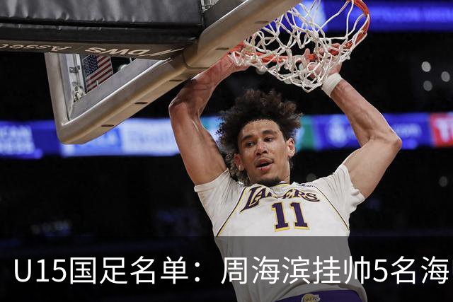 U15国足名单：周海滨挂帅5名海归入选，热那亚小将蔡昀翼在列