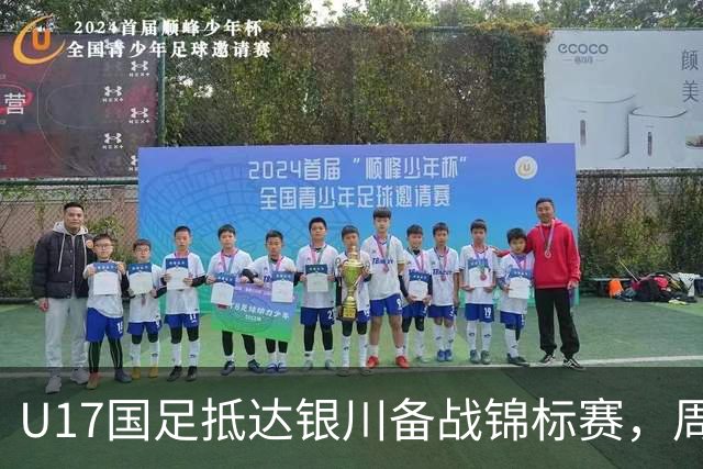 U17国足抵达银川备战锦标赛，周雨诺：拿出100%斗志冲击冠军